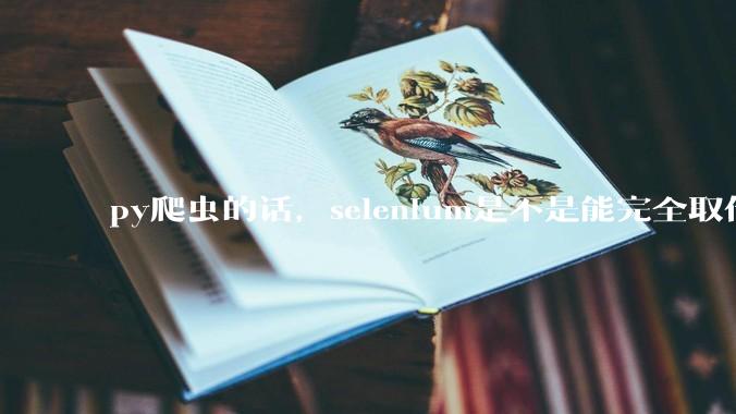 py爬虫的话，selenium是不是能完全取代requests?