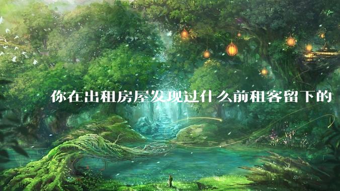 你在出租房屋发现过什么前租客留下的“宝藏”？