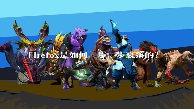 Firefox是如何一步一步衰落的？