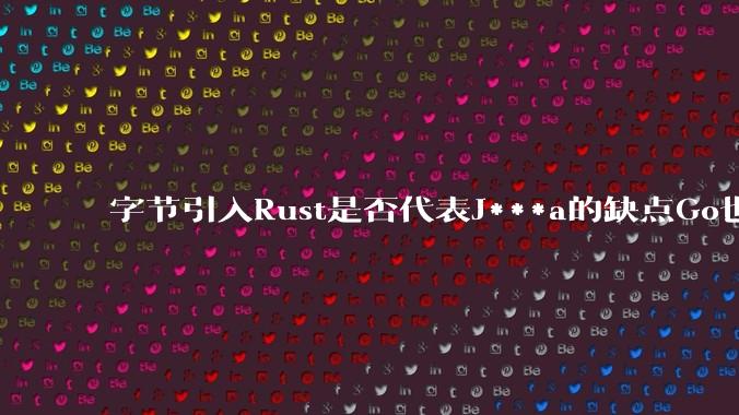 字节引入Rust是否代表J***a的缺点Go也没解决？