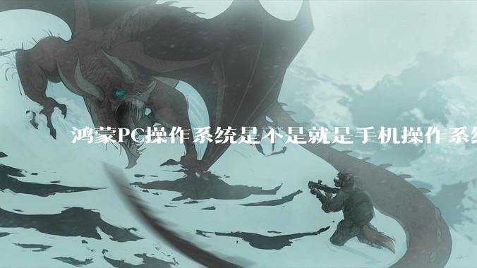 鸿蒙PC操作系统是不是就是手机操作系统？