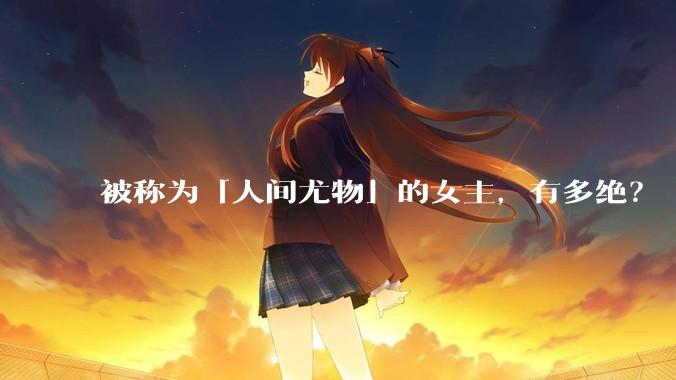 被称为「人间尤物」的女主，有多绝？